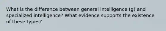 What is the difference between general intelligence (g) and specialized intelligence? What evidence supports the existence of these types?