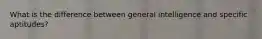 What is the difference between general intelligence and specific aptitudes?