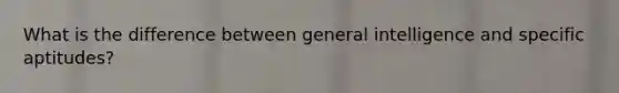 What is the difference between general intelligence and specific aptitudes?