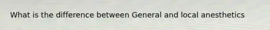 What is the difference between General and local anesthetics