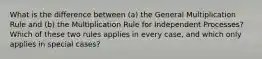 What is the difference between (a) the General Multiplication Rule and (b) the Multiplication Rule for Independent Processes? Which of these two rules applies in every case, and which only applies in special cases?