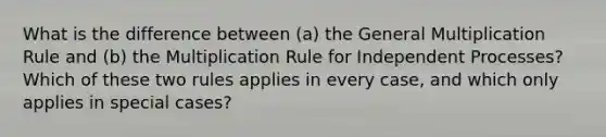 What is the difference between (a) the General Multiplication Rule and (b) the Multiplication Rule for Independent Processes? Which of these two rules applies in every case, and which only applies in special cases?