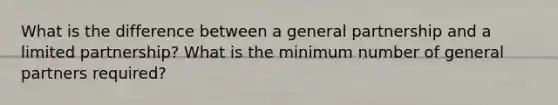 What is the difference between a general partnership and a limited partnership? What is the minimum number of general partners required?