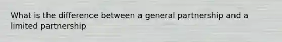 What is the difference between a general partnership and a limited partnership