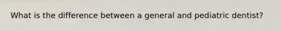 What is the difference between a general and pediatric dentist?