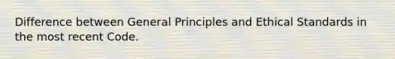 Difference between General Principles and Ethical Standards in the most recent Code.