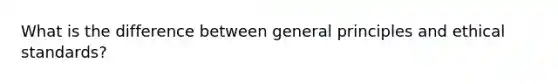 What is the difference between general principles and <a href='https://www.questionai.com/knowledge/ksKqSw2pYL-ethical-standards' class='anchor-knowledge'>ethical standards</a>?