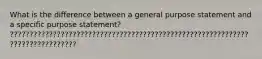 What is the difference between a general purpose statement and a specific purpose statement? ??????????????????????????????????????????????????????????????????????????????