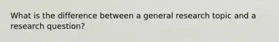 What is the difference between a general research topic and a research question?
