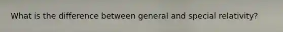What is the difference between general and special relativity?