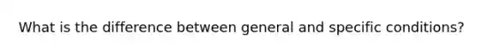 What is the difference between general and specific conditions?