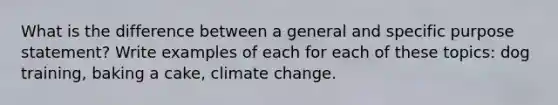 What is the difference between a general and specific purpose statement? Write examples of each for each of these topics: dog training, baking a cake, climate change.