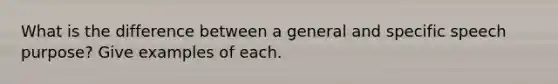 What is the difference between a general and specific speech purpose? Give examples of each.