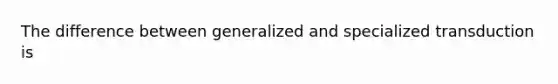 The difference between generalized and specialized transduction is