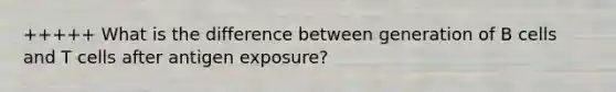 +++++ What is the difference between generation of B cells and T cells after antigen exposure?