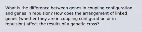 What is the difference between genes in coupling configuration and genes in repulsion? How does the arrangement of linked genes (whether they are in coupling configuration or in repulsion) affect the results of a genetic cross?