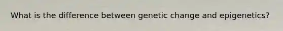 What is the difference between genetic change and epigenetics?