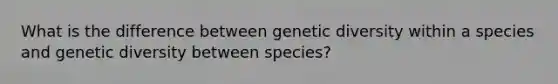 What is the difference between genetic diversity within a species and genetic diversity between species?