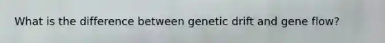 What is the difference between genetic drift and gene flow?