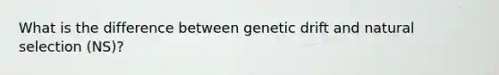 What is the difference between genetic drift and natural selection (NS)?