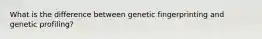 What is the difference between genetic fingerprinting and genetic profiling?