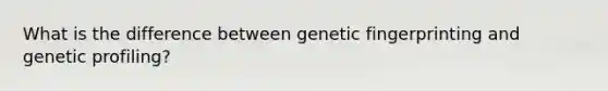 What is the difference between genetic fingerprinting and genetic profiling?