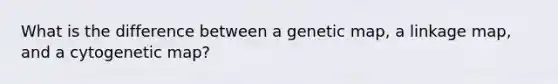 What is the difference between a genetic map, a linkage map, and a cytogenetic map?