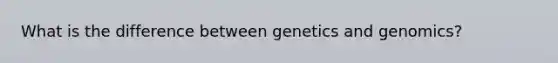 What is the difference between genetics and genomics?