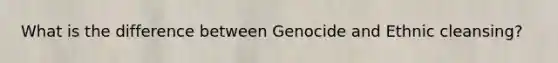 What is the difference between Genocide and Ethnic cleansing?