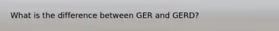 What is the difference between GER and GERD?