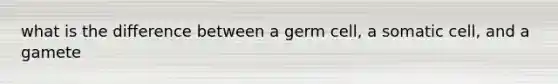 what is the difference between a germ cell, a somatic cell, and a gamete