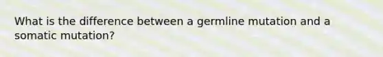 What is the difference between a germline mutation and a somatic mutation?