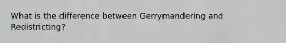 What is the difference between Gerrymandering and Redistricting?