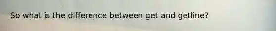 So what is the difference between get and getline?