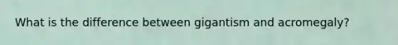 What is the difference between gigantism and acromegaly?