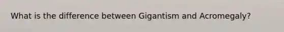 What is the difference between Gigantism and Acromegaly?