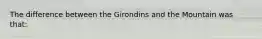 The difference between the Girondins and the Mountain was that: