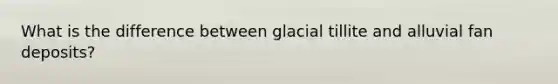 What is the difference between glacial tillite and alluvial fan deposits?