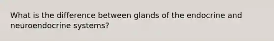 What is the difference between glands of the endocrine and neuroendocrine systems?