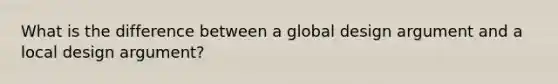 What is the difference between a global design argument and a local design argument?