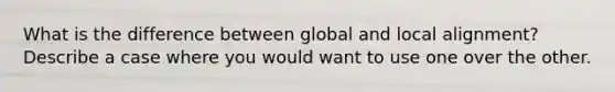 What is the difference between global and local alignment? Describe a case where you would want to use one over the other.