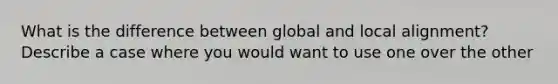 What is the difference between global and local alignment? Describe a case where you would want to use one over the other