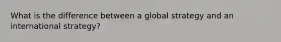 What is the difference between a global strategy and an international strategy?