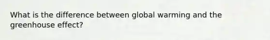 What is the difference between global warming and the greenhouse effect?