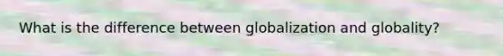 What is the difference between globalization and globality?