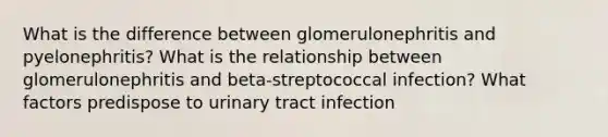 What is the difference between glomerulonephritis and pyelonephritis? What is the relationship between glomerulonephritis and beta-streptococcal infection? What factors predispose to urinary tract infection