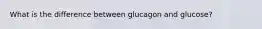 What is the difference between glucagon and glucose?