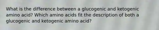 What is the difference between a glucogenic and ketogenic amino acid? Which <a href='https://www.questionai.com/knowledge/k9gb720LCl-amino-acids' class='anchor-knowledge'>amino acids</a> fit the description of both a glucogenic and ketogenic amino acid?