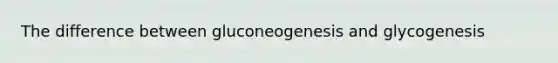 The difference between gluconeogenesis and glycogenesis