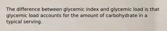 The difference between glycemic index and glycemic load is that glycemic load accounts for the amount of carbohydrate in a typical serving.